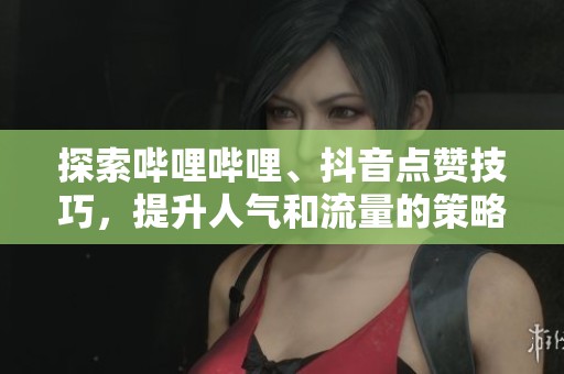 探索哔哩哔哩、抖音点赞技巧，提升人气和流量的策略分享