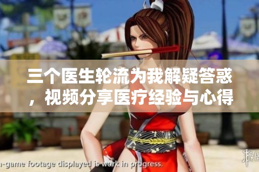 三个医生轮流为我解疑答惑，视频分享医疗经验与心得