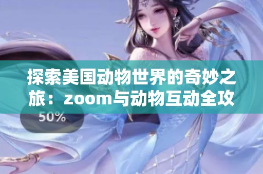 探索美国动物世界的奇妙之旅：zoom与动物互动全攻略