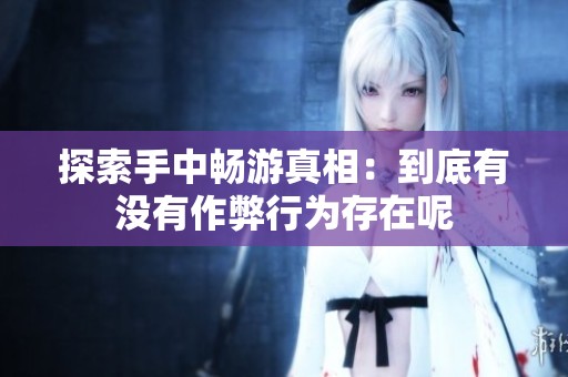 探索手中畅游真相：到底有没有作弊行为存在呢