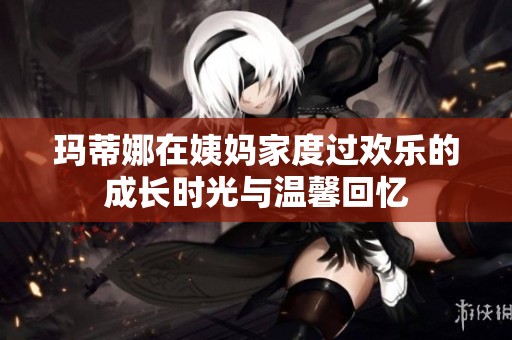 玛蒂娜在姨妈家度过欢乐的成长时光与温馨回忆