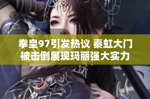 拳皇97引发热议 秦虹大门被击倒展现玛丽强大实力