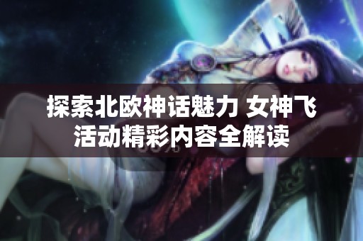 探索北欧神话魅力 女神飞活动精彩内容全解读