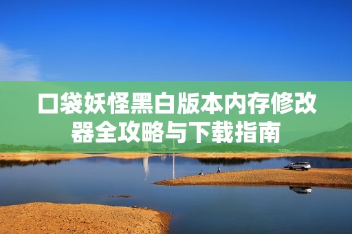 口袋妖怪黑白版本内存修改器全攻略与下载指南