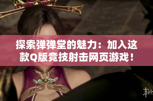 探索弹弹堂的魅力：加入这款Q版竞技射击网页游戏！