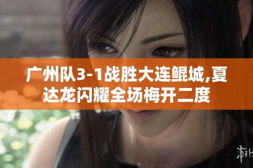 广州队3-1战胜大连鲲城,夏达龙闪耀全场梅开二度