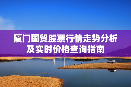 厦门国贸股票行情走势分析及实时价格查询指南