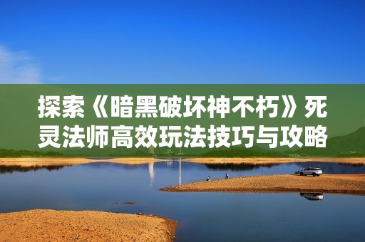 探索《暗黑破坏神不朽》死灵法师高效玩法技巧与攻略