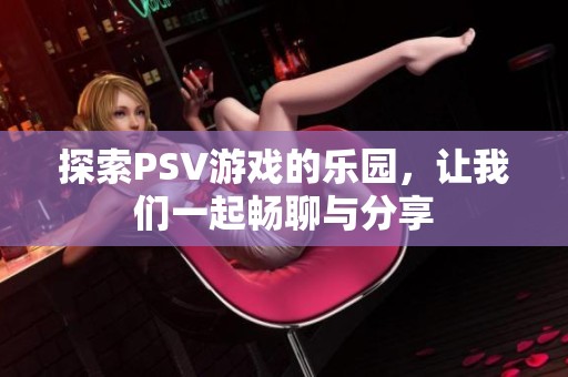探索PSV游戏的乐园，让我们一起畅聊与分享