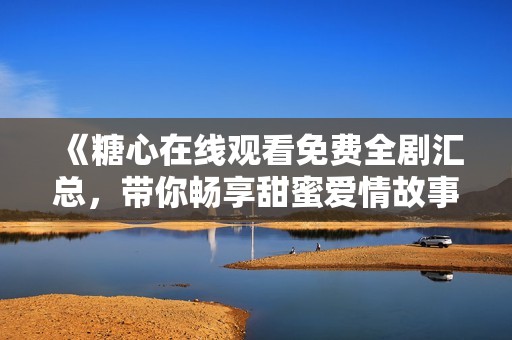 《糖心在线观看免费全剧汇总，带你畅享甜蜜爱情故事》