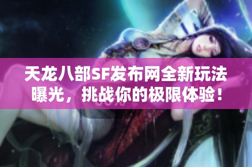 天龙八部SF发布网全新玩法曝光，挑战你的极限体验！