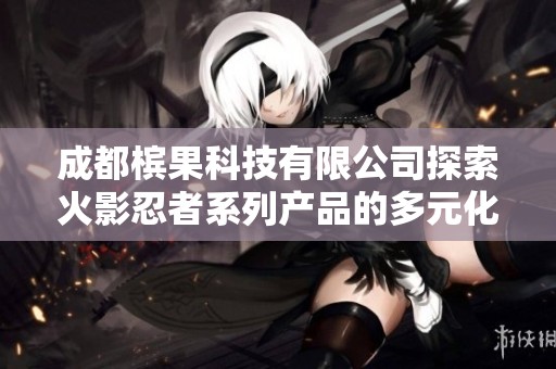 成都槟果科技有限公司探索火影忍者系列产品的多元化业务发展