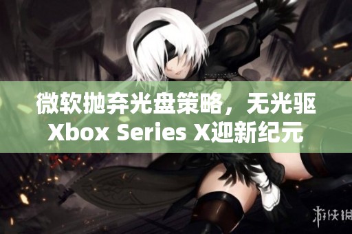 微软抛弃光盘策略，无光驱Xbox Series X迎新纪元