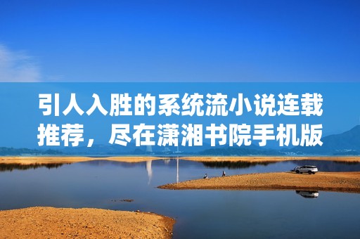 引人入胜的系统流小说连载推荐，尽在潇湘书院手机版