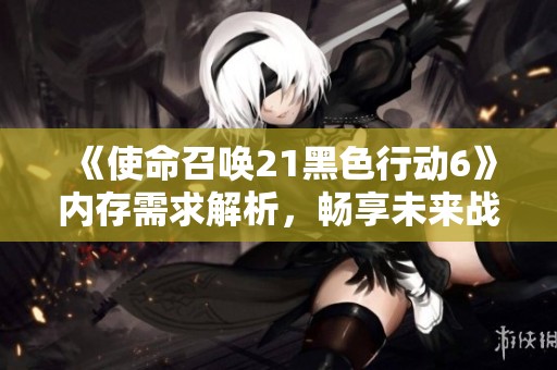 《使命召唤21黑色行动6》内存需求解析，畅享未来战场震撼体验