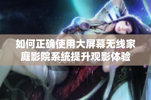 如何正确使用大屏幕无线家庭影院系统提升观影体验