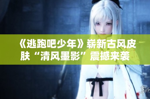 《逃跑吧少年》崭新古风皮肤“清风墨影”震撼来袭