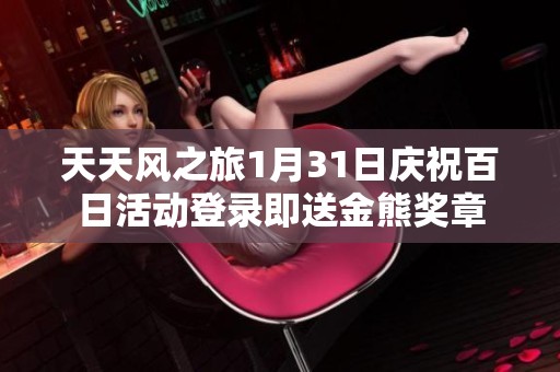 天天风之旅1月31日庆祝百日活动登录即送金熊奖章