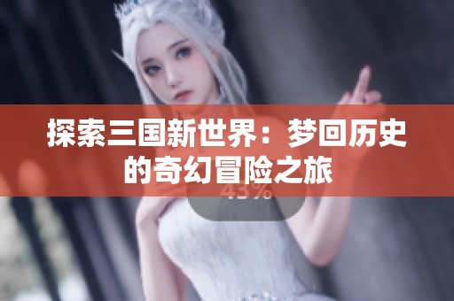 探索三国新世界：梦回历史的奇幻冒险之旅