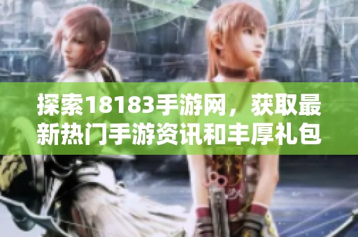 探索18183手游网，获取最新热门手游资讯和丰厚礼包，畅享游戏乐趣