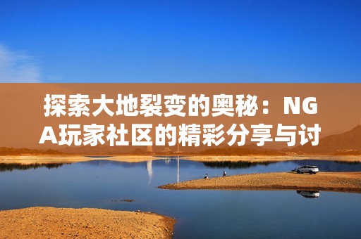 探索大地裂变的奥秘：NGA玩家社区的精彩分享与讨论