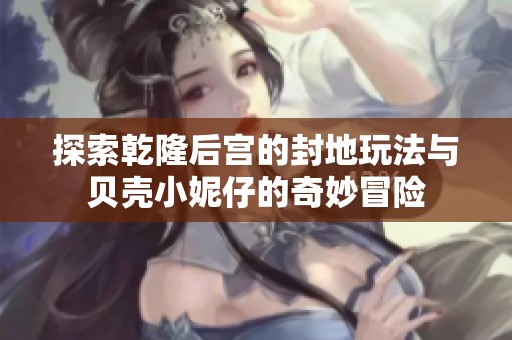 探索乾隆后宫的封地玩法与贝壳小妮仔的奇妙冒险
