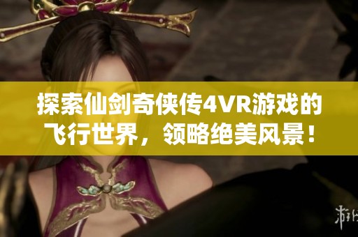 探索仙剑奇侠传4VR游戏的飞行世界，领略绝美风景！