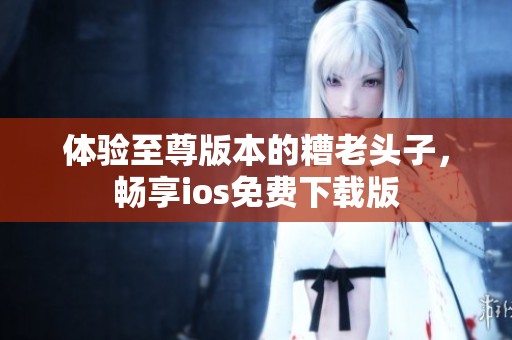 体验至尊版本的糟老头子，畅享ios免费下载版