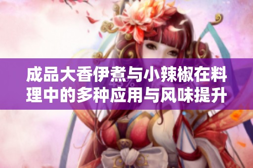 成品大香伊煮与小辣椒在料理中的多种应用与风味提升介绍