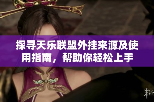 探寻天乐联盟外挂来源及使用指南，帮助你轻松上手