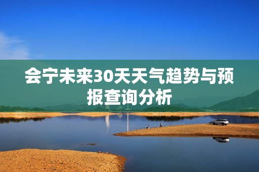 会宁未来30天天气趋势与预报查询分析