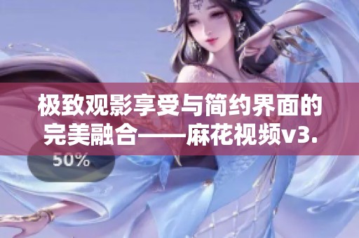 极致观影享受与简约界面的完美融合——麻花视频v3.2.2更新解析