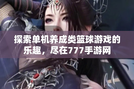 探索单机养成类篮球游戏的乐趣，尽在777手游网