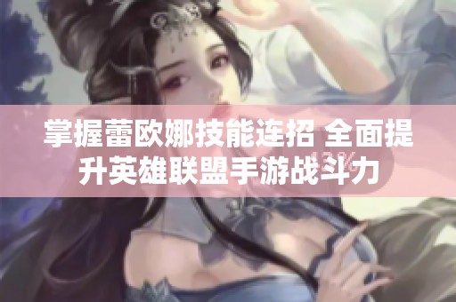掌握蕾欧娜技能连招 全面提升英雄联盟手游战斗力