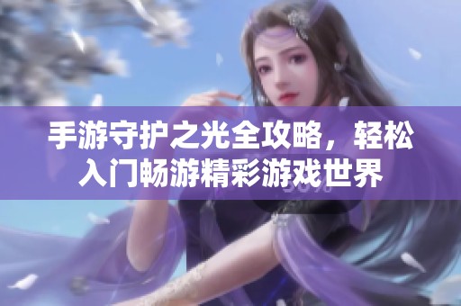 手游守护之光全攻略，轻松入门畅游精彩游戏世界