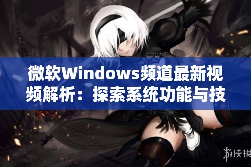 微软Windows频道最新视频解析：探索系统功能与技巧分享