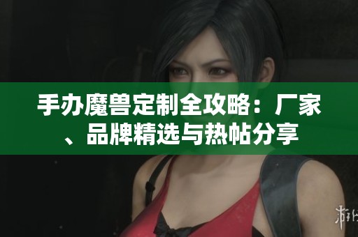 手办魔兽定制全攻略：厂家、品牌精选与热帖分享