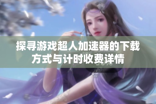 探寻游戏超人加速器的下载方式与计时收费详情