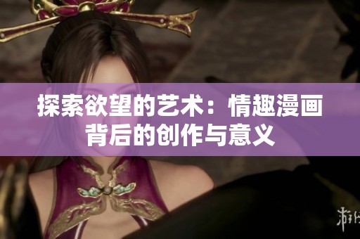 探索欲望的艺术：情趣漫画背后的创作与意义