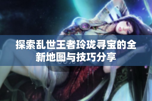 探索乱世王者玲珑寻宝的全新地图与技巧分享