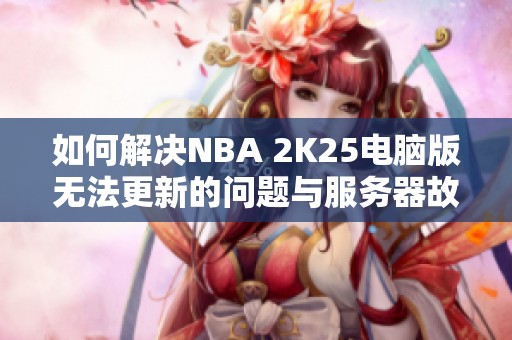 如何解决NBA 2K25电脑版无法更新的问题与服务器故障