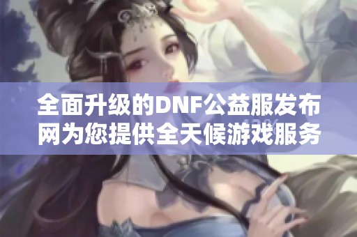 全面升级的DNF公益服发布网为您提供全天候游戏服务