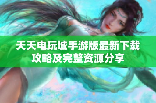 天天电玩城手游版最新下载攻略及完整资源分享