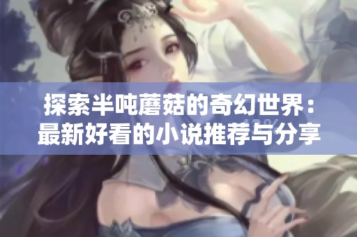 探索半吨蘑菇的奇幻世界：最新好看的小说推荐与分享