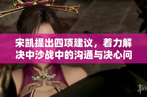 宋凯提出四项建议，着力解决中沙战中的沟通与决心问题