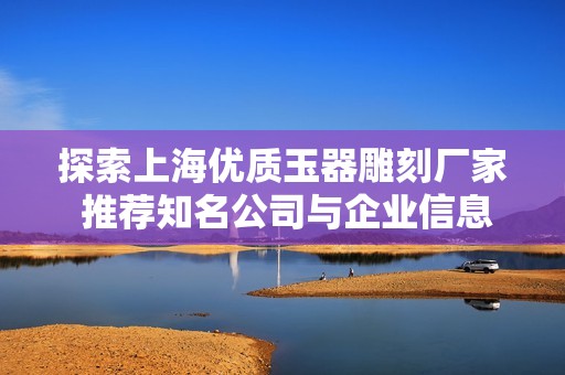 探索上海优质玉器雕刻厂家 推荐知名公司与企业信息