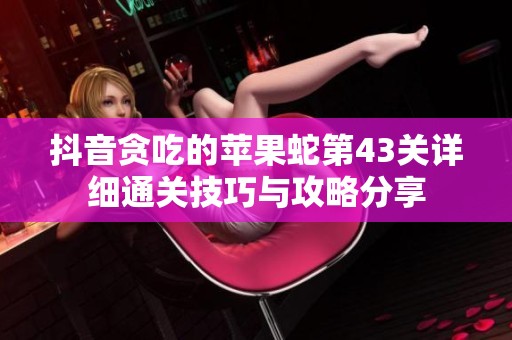 抖音贪吃的苹果蛇第43关详细通关技巧与攻略分享