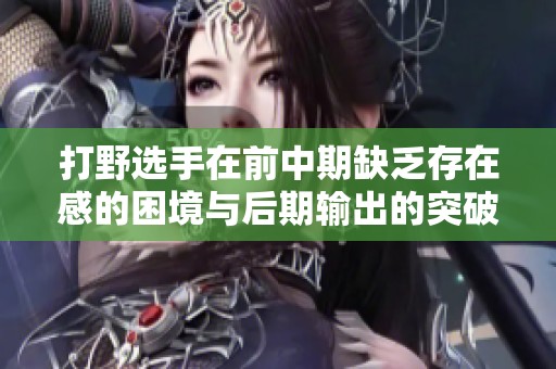 打野选手在前中期缺乏存在感的困境与后期输出的突破