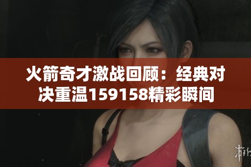 火箭奇才激战回顾：经典对决重温159158精彩瞬间