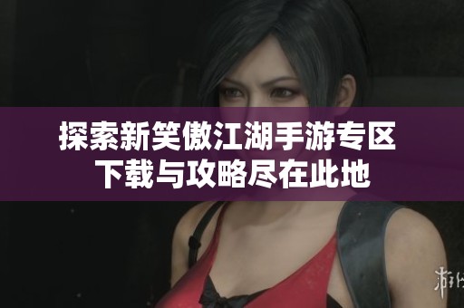 探索新笑傲江湖手游专区 下载与攻略尽在此地